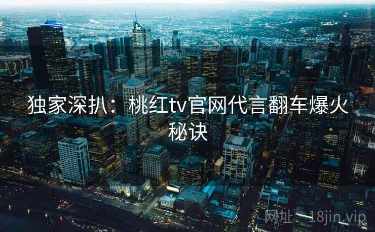独家深扒：桃红tv官网代言翻车爆火秘诀