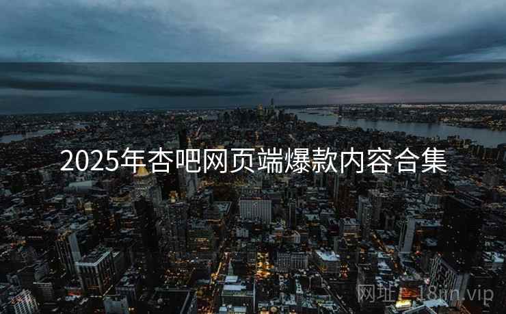 2025年杏吧网页端爆款内容合集