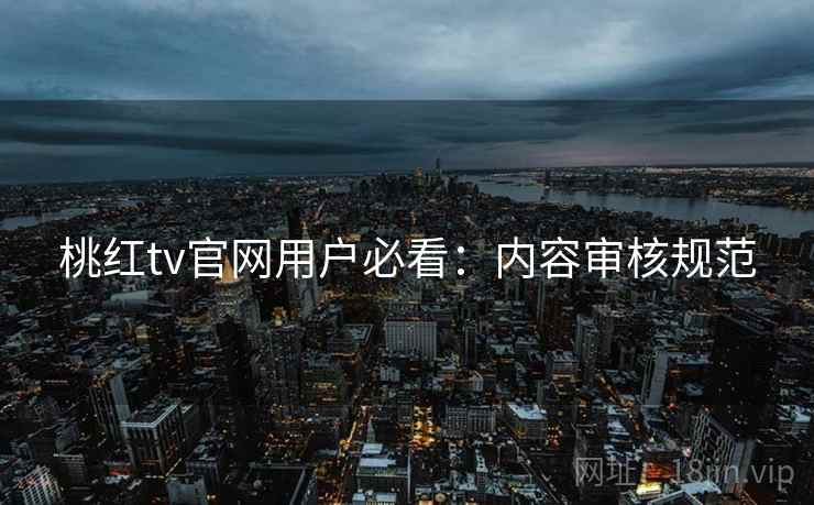 桃红tv官网用户必看：内容审核规范
