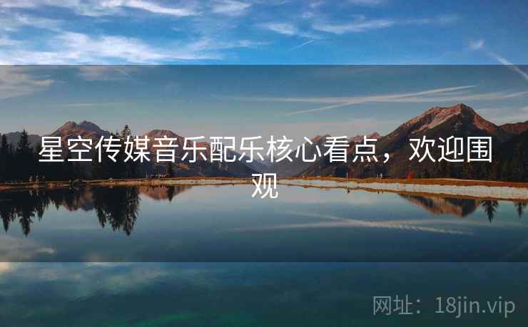 星空传媒音乐配乐核心看点，欢迎围观