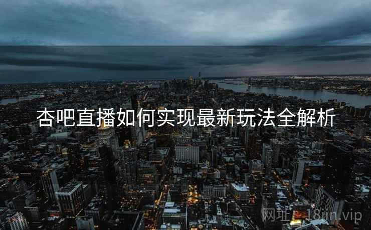 杏吧直播如何实现最新玩法全解析