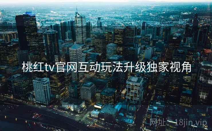 桃红tv官网互动玩法升级独家视角