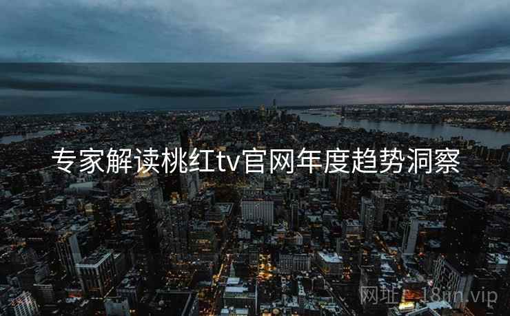 专家解读桃红tv官网年度趋势洞察