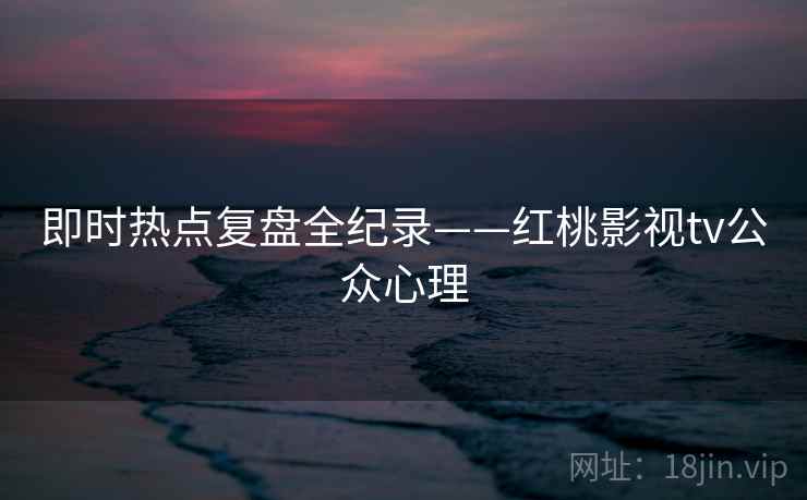 即时热点复盘全纪录——红桃影视tv公众心理
