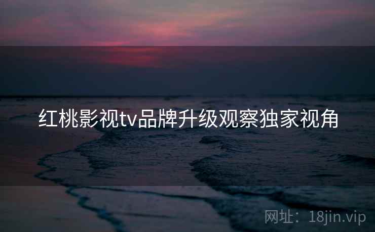 红桃影视tv品牌升级观察独家视角