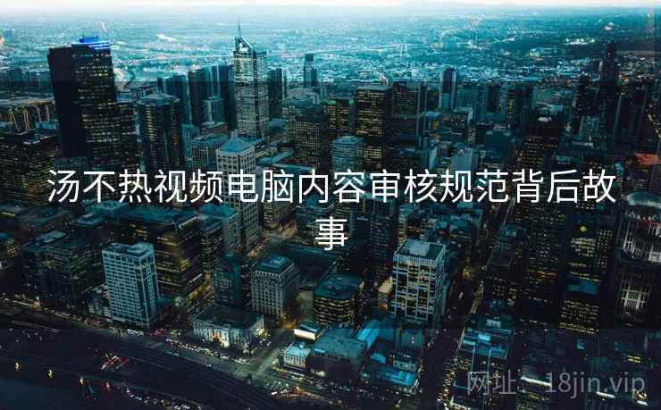 汤不热视频电脑内容审核规范背后故事