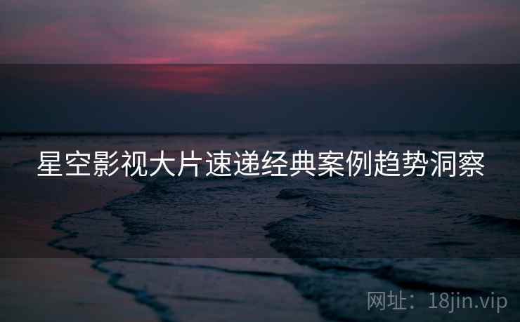 星空影视大片速递经典案例趋势洞察