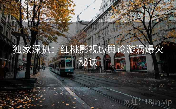 独家深扒：红桃影视tv舆论漩涡爆火秘诀